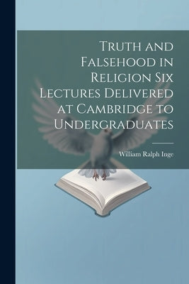 Truth and Falsehood in Religion Six Lectures Delivered at Cambridge to Undergraduates by Inge, William Ralph