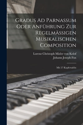 Gradus Ad Parnassum Oder Anführung Zur Regelmäßigen Musikalischen Composition: Mit 57 Kupfertafeln by Fux, Johann Joseph
