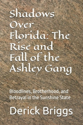 Shadows Over Florida: The Rise and Fall of the Ashley Gang: Bloodlines, Brotherhood, and Betrayal in the Sunshine State by Briggs, Derick