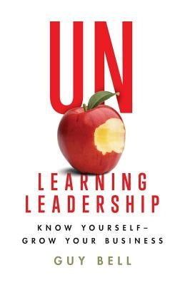 Unlearning Leadership: Know Yourself - Grow Your Business by Bell, Guy Pierce