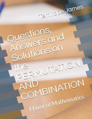 Questions, Answers and Solutions on the PERMUTATION AND COMBINATION: Flavor of Mathematics by James, Temitope