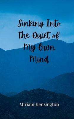 Sinking Into the Quiet of My Own Mind by Kensington, Miriam