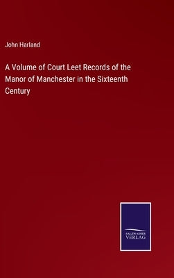 A Volume of Court Leet Records of the Manor of Manchester in the Sixteenth Century by Harland, John