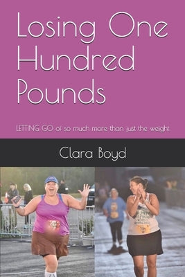 Losing One Hundred Pounds: LETTING GO of so much more than just the weight by Boyd, Clara