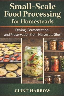 Small-Scale Food Processing for Homesteads: Drying, Fermentation, and Preservation from Harvest to Shelf by Munrow, Danny