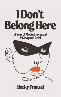 I Don't Belong Here: A Year of Moving Forward and Essays on Grief by Franzel