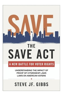 The SAVE Act: A New Battle for Voter Rights: Understanding the Impact of Proof of Citizenship Laws on American Voters by Gibbs, Steve Jf