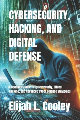 Cybersecurity, Hacking, and Digital Defense: A Complete Guide to Cybersecurity, Ethical Hacking, and Advanced Cyber Defense Strategies by Cooley, Elijah L.