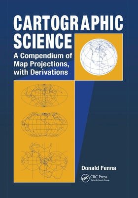 Cartographic Science: A Compendium of Map Projections, with Derivations by Fenna, Donald