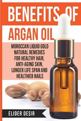 Benefits Of Argan Oil: : Moroccan Liquid Gold Natural Remedies for Healthy Hair, Anti-Aging Skin, Longer LIfe Span and Healthier Nails by Desir, Elider