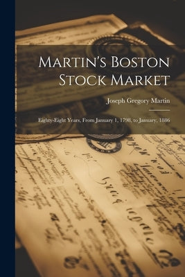 Martin's Boston Stock Market: Eighty-Eight Years, From January 1, 1798, to January, 1886 by Martin, Joseph Gregory