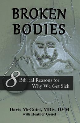 Broken Bodies: 8 Biblical Reasons for Why We Get Sick by McGuirt, Davis