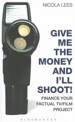 Give Me the Money and I'll Shoot!: Finance your Factual TV/Film Project by Lees, Nicola