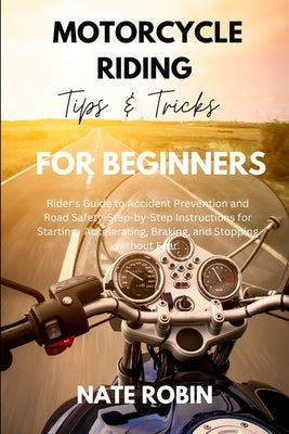 Motorcycle Riding Tips and Tricks for Beginners: Rider's Guide to Accident Prevention and Road Safety-Step-by-Step Instructions for Starting, Accelera by Robin, Nate