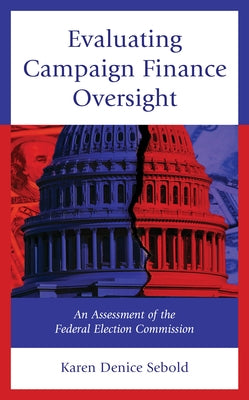 Evaluating Campaign Finance Oversight: An Assessment of the Federal Election Commission by Sebold, Karen Denice
