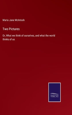 Two Pictures: Or, What we think of ourselves, and what the world thinks of us by McIntosh, Maria Jane