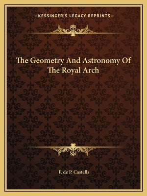 The Geometry And Astronomy Of The Royal Arch by Castells, F. de P.