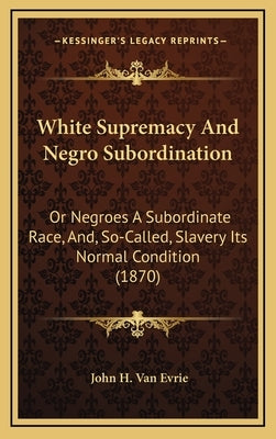 White Supremacy And Negro Subordination: Or Negroes A Subordinate Race, And, So-Called, Slavery Its Normal Condition (1870) by Van Evrie, John H.