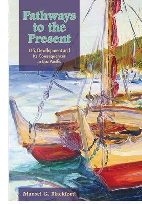 Pathways to the Present: U.S. Development and Its Consequences in the Pacific by Blackford, Mansel G.