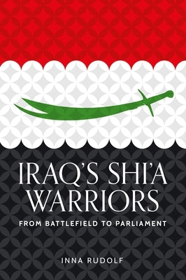 Iraq's Shi'a Warriors: From Battlefield to Parliament by Rudolf, Inna