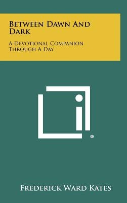 Between Dawn and Dark: A Devotional Companion Through a Day by Kates, Frederick Ward