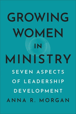 Growing Women in Ministry: Seven Aspects of Leadership Development by Morgan, Anna R.