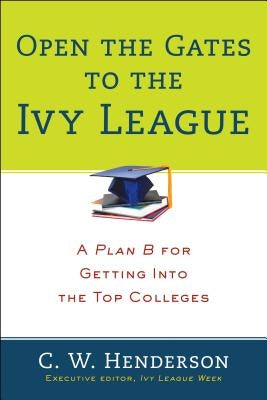 Open the Gates to the Ivy League: A Plan B for Getting Into the Top Colleges by Henderson, C. W.