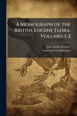 A Monograph of the British Eocene Flora, Volumes 1-2 by Gardner, John Starkie
