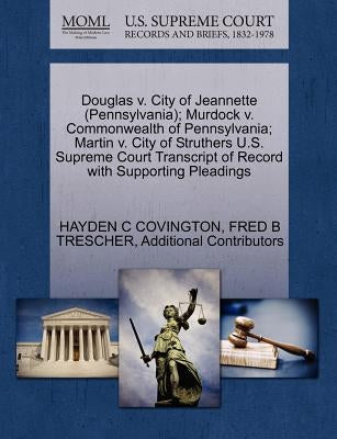 Douglas V. City of Jeannette (Pennsylvania); Murdock V. Commonwealth of Pennsylvania; Martin V. City of Struthers U.S. Supreme Court Transcript of Rec by Covington, Hayden C.