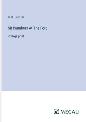 Sir Isumbras At The Ford: in large print by Broster, D. K.
