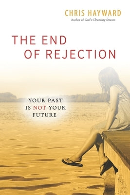The End of Rejection: Your Past Is Not Your Future by Hayward, Chris