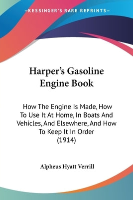 Harper's Gasoline Engine Book: How The Engine Is Made, How To Use It At Home, In Boats And Vehicles, And Elsewhere, And How To Keep It In Order (1914 by Verrill, Alpheus Hyatt