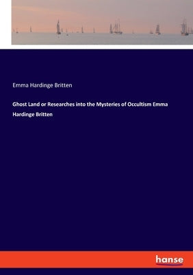 Ghost Land or Researches into the Mysteries of Occultism Emma Hardinge Britten by Britten, Emma Hardinge