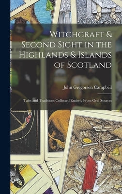 Witchcraft & Second Sight in the Highlands & Islands of Scotland: Tales and Traditions Collected Entirely From Oral Sources by Campbell, John Gregorson