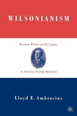 Wilsonianism: Woodrow Wilson and His Legacy in American Foreign Relations by Ambrosius, L.