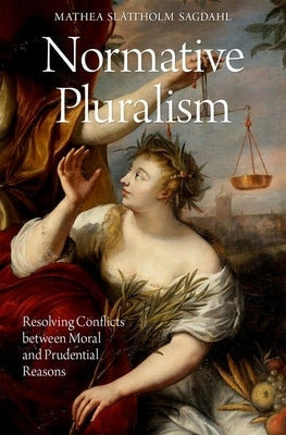 Normative Pluralism: Resolving Conflicts Between Moral and Prudential Reasons by Sagdahl, Mathea Slåttholm