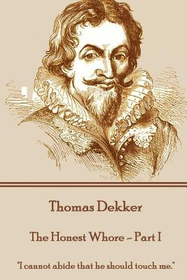 Thomas Dekker - The Honest Whore - Part I: "I cannot abide that he should touch me." by Dekker, Thomas