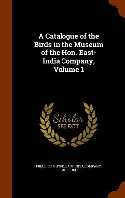 A Catalogue of the Birds in the Museum of the Hon. East-India Company, Volume 1 by Moore, Frederic