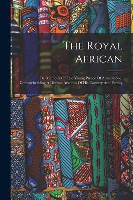 The Royal African: Or, Memoirs Of The Young Prince Of Annamaboe: Comprehending A Distinct Account Of His Country And Family by Anonymous