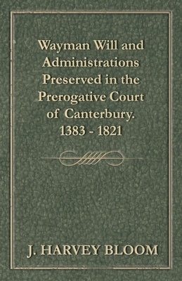 Wayman Will and Administrations Preserved in the Prerogative Court of Canterbury - 1383 - 1821 by Bloom, J. Harvey