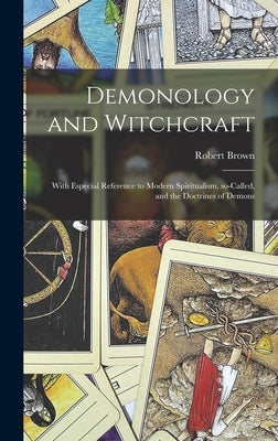 Demonology and Witchcraft: With Especial Reference to Modern Spiritualism, So-called, and the Doctrines of Demons by Brown, Robert