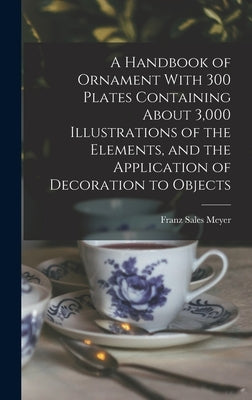 A Handbook of Ornament With 300 Plates Containing About 3,000 Illustrations of the Elements, and the Application of Decoration to Objects by Meyer, Franz Sales