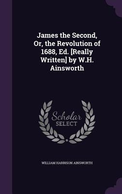 James the Second, Or, the Revolution of 1688, Ed. [Really Written] by W.H. Ainsworth by Ainsworth, William Harrison