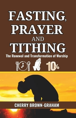 Fasting, Prayer and Tithing: The Renewal and Transformation of Worship by Brown-Graham, Cherry