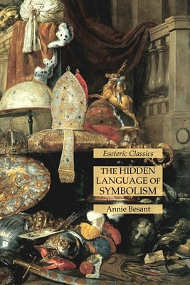 The Hidden Language of Symbolism: Esoteric Classics by Besant, Annie