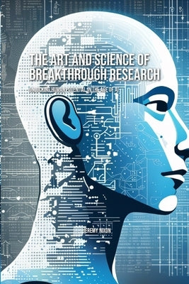 The Art and Science of Breakthrough Research: Unlocking Human Potential in the Age of AI by Nixon, Jeremy