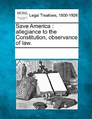 Save America: Allegiance to the Constitution, Observance of Law. by Multiple Contributors