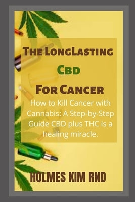 The Long Lasting Cbd For Cancer: How to Kill Cancer with Cannabis: A Step-by-Step Guide CBD plus THC is a healing miracle. by Kim Rnd, Holmes