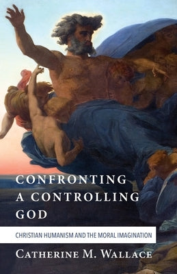 Confronting a Controlling God: Christian Humanism and the Moral Imagination by Wallace, Catherine M.