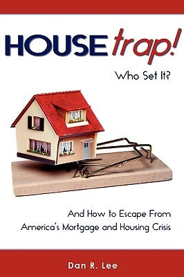 HouseTrap: Who Set It? And How to Escape From America's Mortgage and Housing Crisis by Lee, Daniel R.